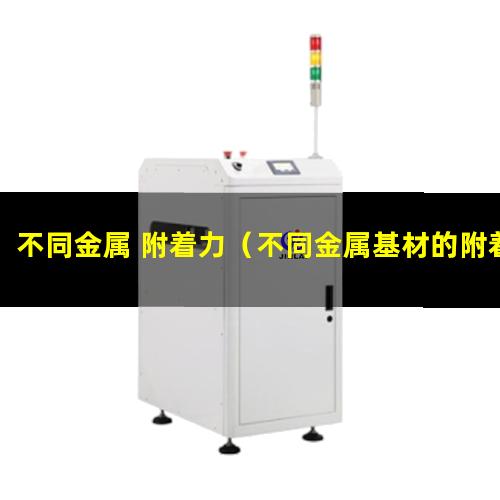不同金属 附着力（不同金属基材的附着力差异）